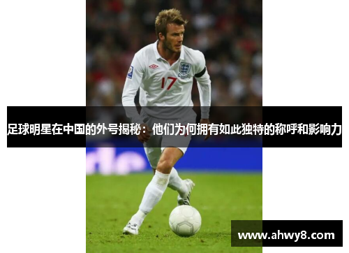 足球明星在中国的外号揭秘：他们为何拥有如此独特的称呼和影响力