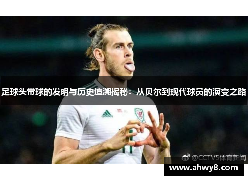 足球头带球的发明与历史追溯揭秘：从贝尔到现代球员的演变之路