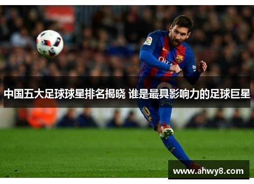 中国五大足球球星排名揭晓 谁是最具影响力的足球巨星