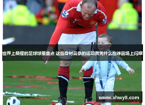 世界上最瘦的足球球星盘点 这些身材苗条的运动员凭什么在绿茵场上闪耀