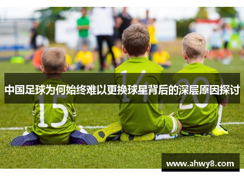 中国足球为何始终难以更换球星背后的深层原因探讨