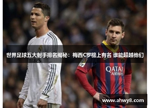 世界足球五大射手排名揭秘：梅西C罗榜上有名 谁能超越他们