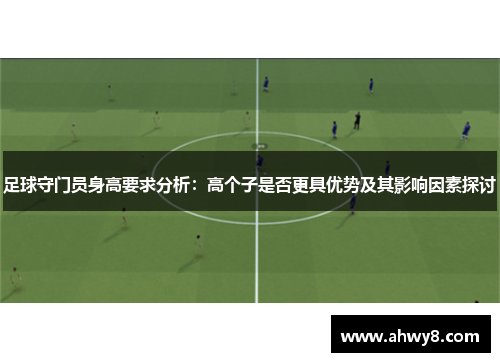 足球守门员身高要求分析：高个子是否更具优势及其影响因素探讨