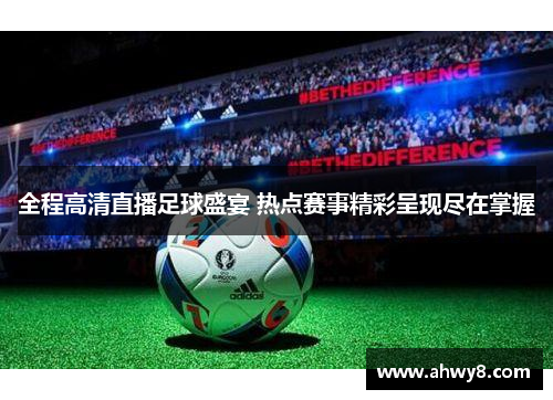全程高清直播足球盛宴 热点赛事精彩呈现尽在掌握