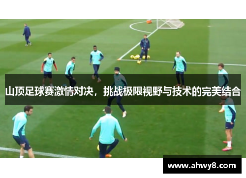 山顶足球赛激情对决，挑战极限视野与技术的完美结合