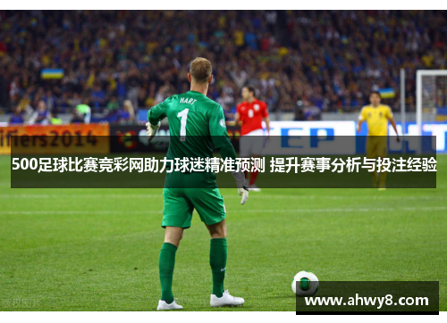 500足球比赛竞彩网助力球迷精准预测 提升赛事分析与投注经验